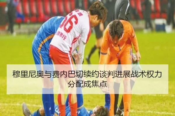 穆里尼奥与费内巴切续约谈判进展战术权力分配成焦点