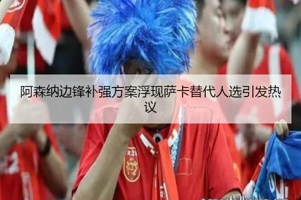 阿森纳边锋补强方案浮现萨卡替代人选引发热议